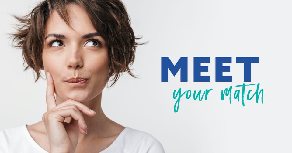 A woman contemplating while holding her finger to her cheek. To the right, the words: meet your match.